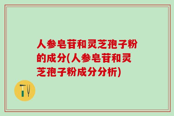 人参皂苷和灵芝孢子粉的成分(人参皂苷和灵芝孢子粉成分分析)
