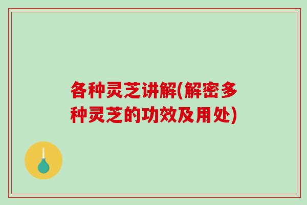各种灵芝讲解(解密多种灵芝的功效及用处)