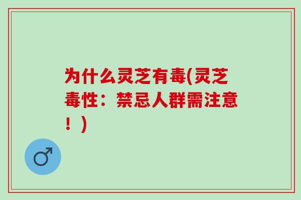 为什么灵芝有毒(灵芝毒性：禁忌人群需注意！)