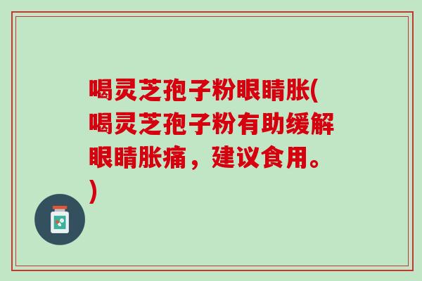 喝灵芝孢子粉眼睛胀(喝灵芝孢子粉有助缓解眼睛胀痛，建议食用。)