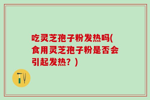 吃灵芝孢子粉发热吗(食用灵芝孢子粉是否会引起发热?) 吃灵芝孢子粉发热吗(食用灵芝孢子粉是否会引起发热?)