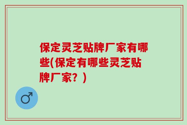 保定灵芝贴牌厂家有哪些(保定有哪些灵芝贴牌厂家?) 保定灵芝贴牌厂家有哪些(保定有哪些灵芝贴牌厂家?)