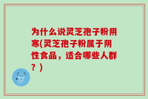 为什么说灵芝孢子粉阴寒(灵芝孢子粉属于阴性食品，适合哪些人群？)