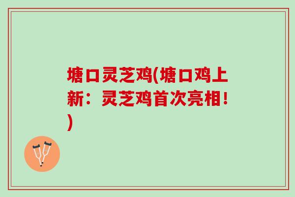 塘口灵芝鸡(塘口鸡上新：灵芝鸡首次亮相！)