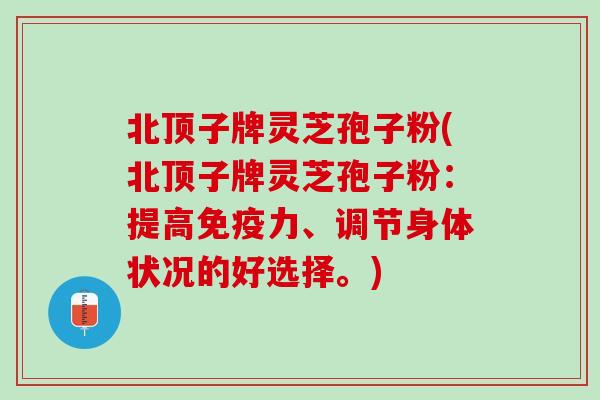 北顶子牌灵芝孢子粉(北顶子牌灵芝孢子粉：提高免疫力、调节身体状况的好选择。)