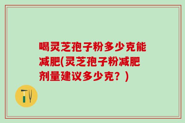 喝灵芝孢子粉多少克能减肥(灵芝孢子粉减肥剂量建议多少克？)