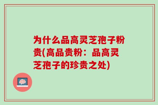 为什么品高灵芝孢子粉贵(高品贵粉：品高灵芝孢子的珍贵之处)