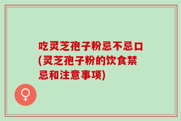 吃灵芝孢子粉忌不忌口(灵芝孢子粉的饮食禁忌和注意事项)