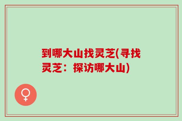 到哪大山找灵芝(寻找灵芝：探访哪大山)