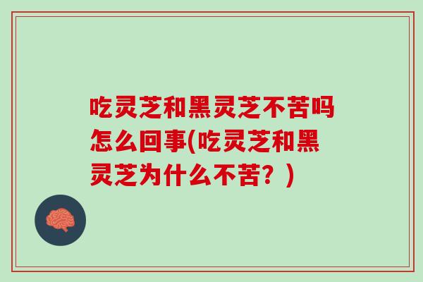 吃灵芝和黑灵芝不苦吗怎么回事(吃灵芝和黑灵芝为什么不苦?) 吃灵芝和黑灵芝不苦吗怎么回事(吃灵芝和黑灵芝为什么不苦?)