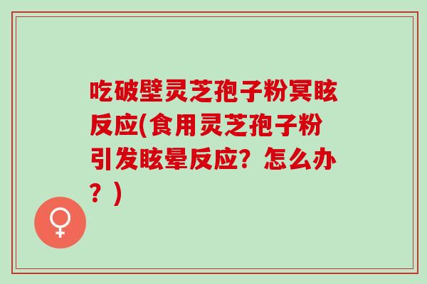 吃破壁灵芝孢子粉冥眩反应(食用灵芝孢子粉引发眩晕反应？怎么办？)