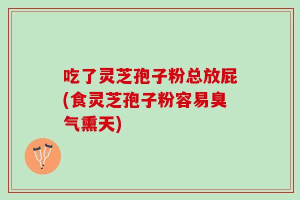 吃了灵芝孢子粉总放屁(食灵芝孢子粉容易臭气熏天)