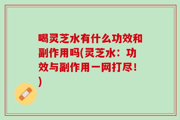 喝灵芝水有什么功效和副作用吗(灵芝水：功效与副作用一网打尽！)