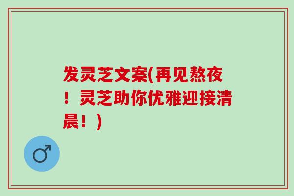 发灵芝文案(再见熬夜！灵芝助你优雅迎接清晨！)