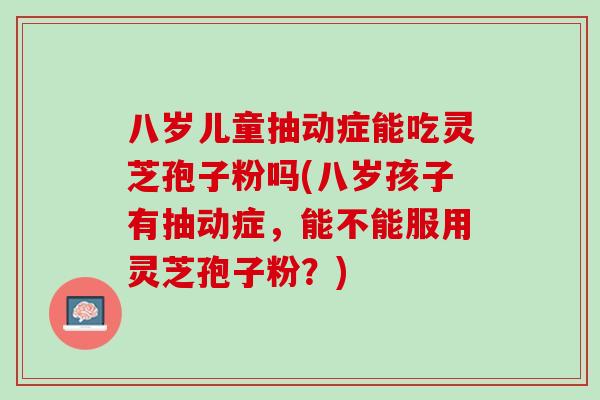 八岁儿童抽动症能吃灵芝孢子粉吗(八岁孩子有抽动症，能不能服用灵芝孢子粉？)