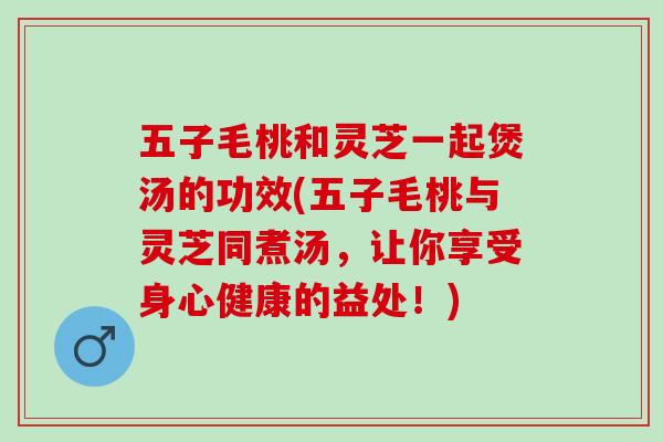 五子毛桃和灵芝一起煲汤的功效(五子毛桃与灵芝同煮汤,让你享受身心健康的益处!) 五子毛桃和灵芝一起煲汤的功效(五子毛桃与灵芝同煮汤,让你享受身心健康的益处!)