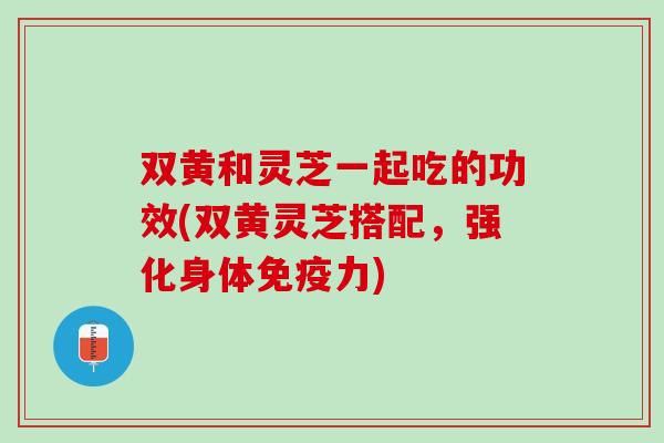 双黄和灵芝一起吃的功效(双黄灵芝搭配，强化身体免疫力)