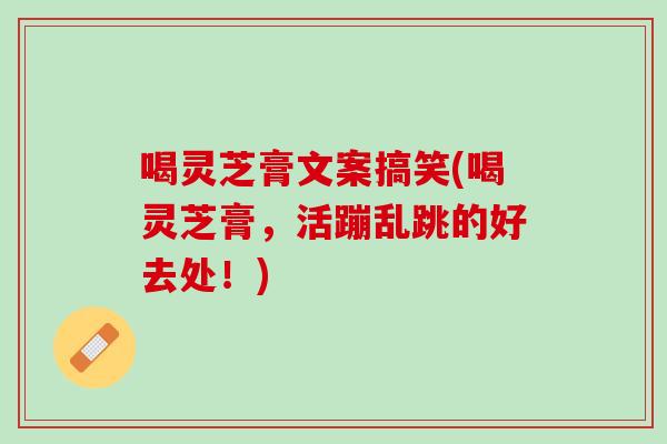 喝灵芝膏文案搞笑(喝灵芝膏，活蹦乱跳的好去处！)