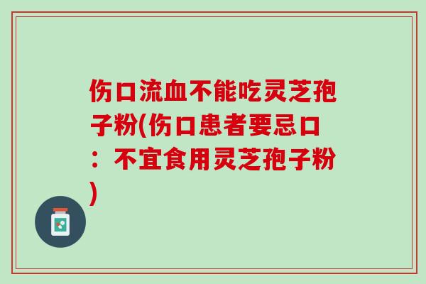 伤口流血不能吃灵芝孢子粉(伤口患者要忌口：不宜食用灵芝孢子粉)