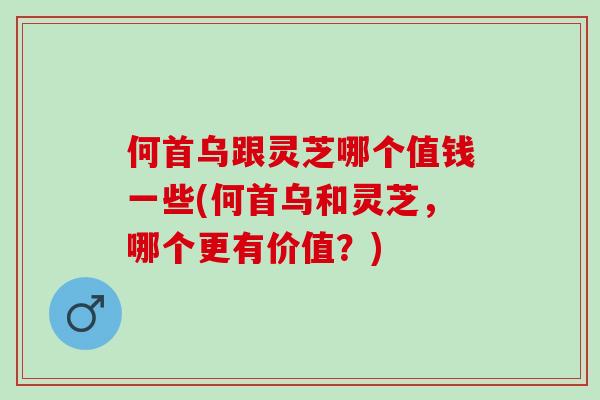 何首乌跟灵芝哪个值钱一些(何首乌和灵芝，哪个更有价值？)