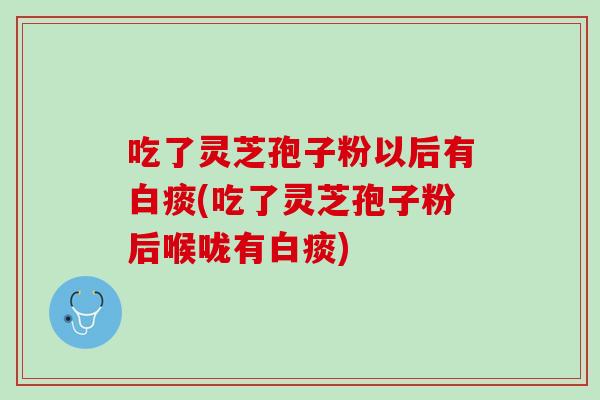 吃了灵芝孢子粉以后有白痰(吃了灵芝孢子粉后喉咙有白痰) 吃了灵芝孢子粉以后有白痰(吃了灵芝孢子粉后喉咙有白痰)