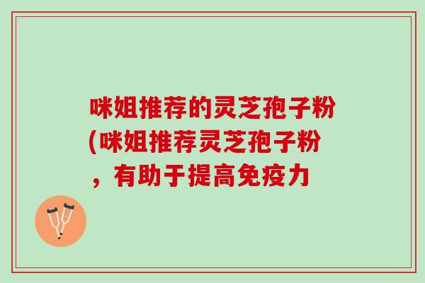 咪姐推荐的灵芝孢子粉(咪姐推荐灵芝孢子粉，有助于提高免疫力