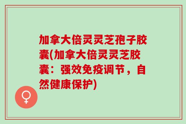 加拿大倍灵灵芝孢子胶囊(加拿大倍灵灵芝胶囊:强效免疫调节,自然健康保护) 加拿大倍灵灵芝孢子胶囊(加拿大倍灵灵芝胶囊:强效免疫调节,自然健康保护)