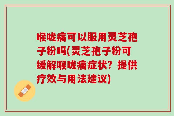 喉咙痛可以服用灵芝孢子粉吗(灵芝孢子粉可缓解喉咙痛症状？提供疗效与用法建议)