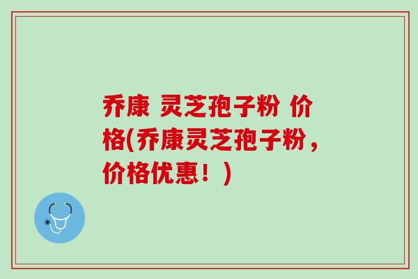 乔康 灵芝孢子粉 价格(乔康灵芝孢子粉,价格优惠!) 乔康 灵芝孢子粉 价格(乔康灵芝孢子粉,价格优惠!)