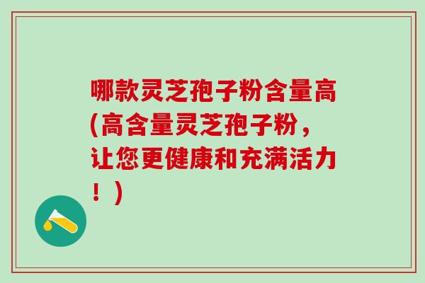 哪款灵芝孢子粉含量高(高含量灵芝孢子粉，让您更健康和充满活力！)