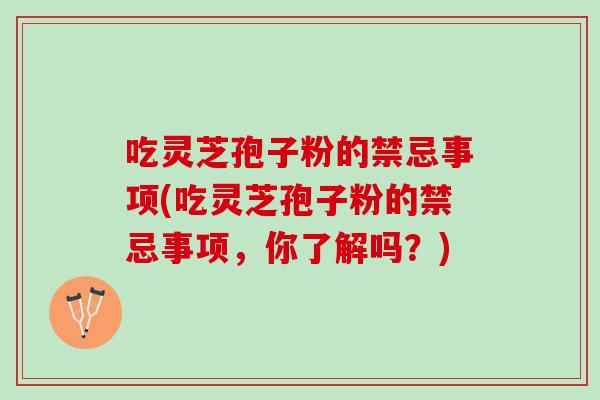 吃灵芝孢子粉的禁忌事项(吃灵芝孢子粉的禁忌事项，你了解吗？)