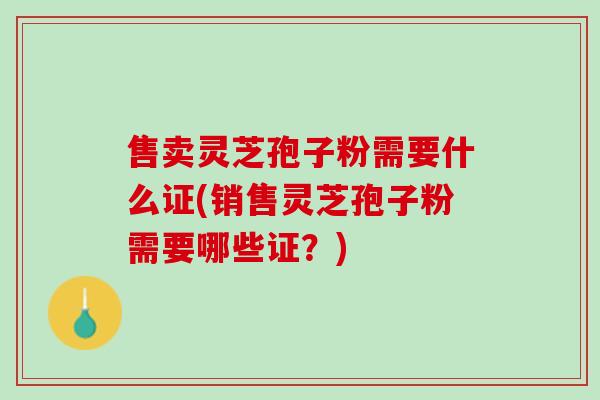 售卖灵芝孢子粉需要什么证(销售灵芝孢子粉需要哪些证?) 售卖灵芝孢子粉需要什么证(销售灵芝孢子粉需要哪些证?)