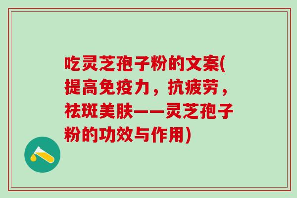 吃灵芝孢子粉的文案(提高免疫力，，祛斑美肤——灵芝孢子粉的功效与作用)