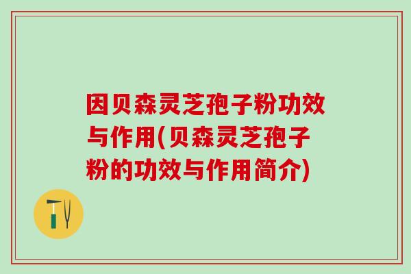 因贝森灵芝孢子粉功效与作用(贝森灵芝孢子粉的功效与作用简介)