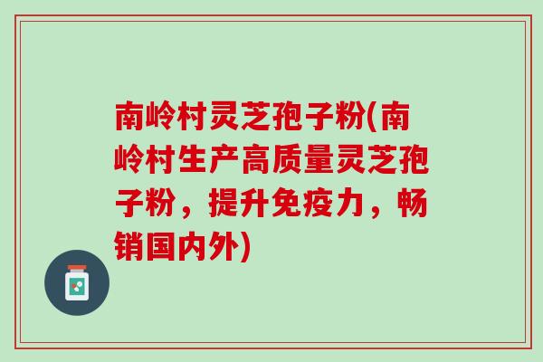 南岭村灵芝孢子粉(南岭村生产高质量灵芝孢子粉，提升免疫力，畅销国内外)
