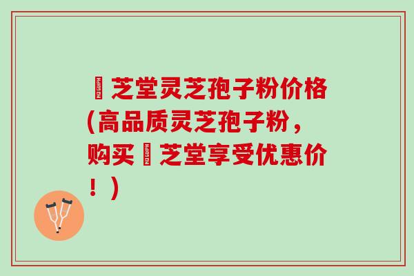 堃芝堂灵芝孢子粉价格(高品质灵芝孢子粉，购买堃芝堂享受优惠价！)