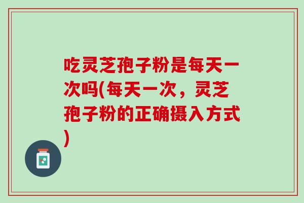 吃灵芝孢子粉是每天一次吗(每天一次，灵芝孢子粉的正确摄入方式)