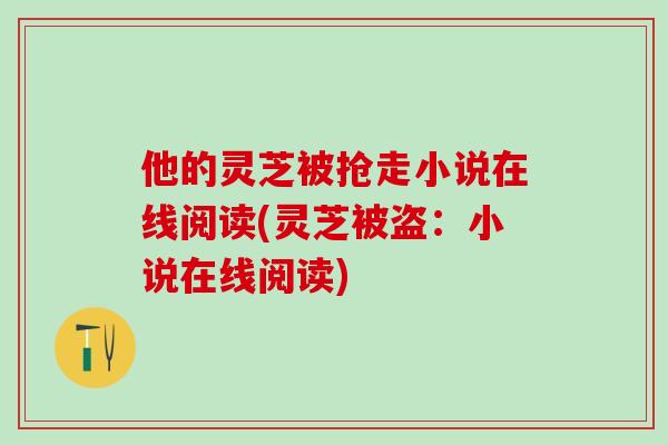 他的灵芝被抢走小说在线阅读(灵芝被盗：小说在线阅读)