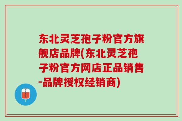 东北灵芝孢子粉官方旗舰店品牌(东北灵芝孢子粉官方网店正品销售-品牌授权经销商)