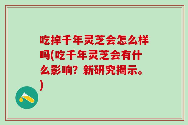 吃掉千年灵芝会怎么样吗(吃千年灵芝会有什么影响？新研究揭示。)