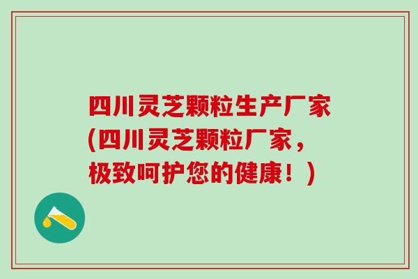 四川灵芝颗粒生产厂家(四川灵芝颗粒厂家，极致呵护您的健康！)