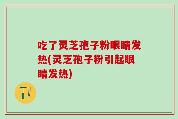 吃了灵芝孢子粉眼睛发热(灵芝孢子粉引起眼睛发热)