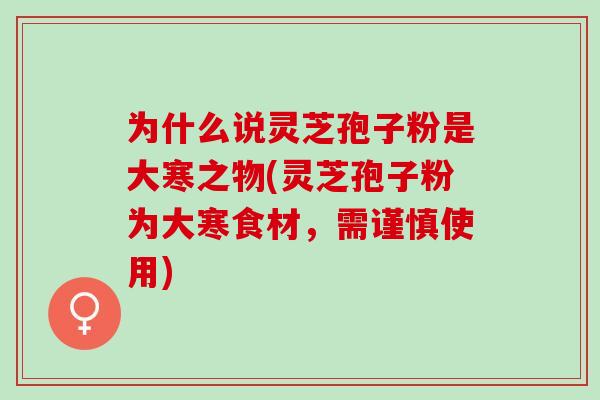 为什么说灵芝孢子粉是大寒之物(灵芝孢子粉为大寒食材,需谨慎使用) 为什么说灵芝孢子粉是大寒之物(灵芝孢子粉为大寒食材,需谨慎使用)