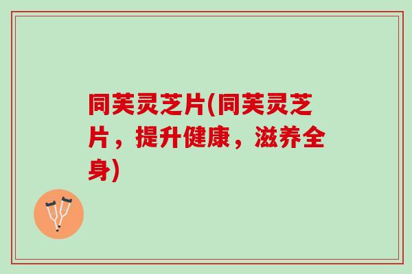 同芙灵芝片(同芙灵芝片，提升健康，滋养全身)