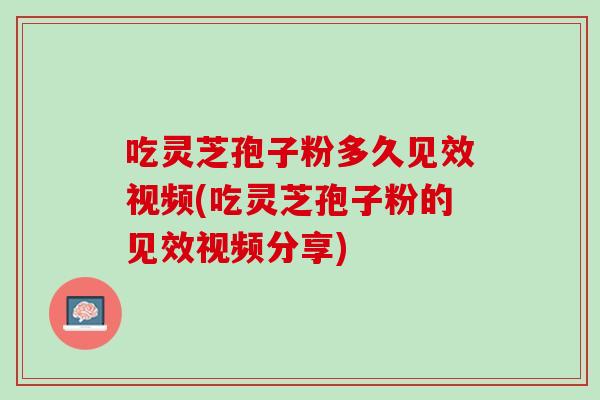 吃灵芝孢子粉多久见效视频(吃灵芝孢子粉的见效视频分享)