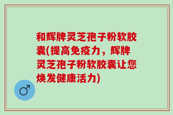 和辉牌灵芝孢子粉软胶囊(提高免疫力,辉牌灵芝孢子粉软胶囊让您焕发健康活力) 和辉牌灵芝孢子粉软胶囊(提高免疫力,辉牌灵芝孢子粉软胶囊让您焕发健康活力)