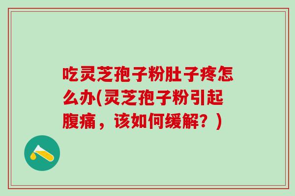 吃灵芝孢子粉肚子疼怎么办(灵芝孢子粉引起腹痛，该如何缓解？)