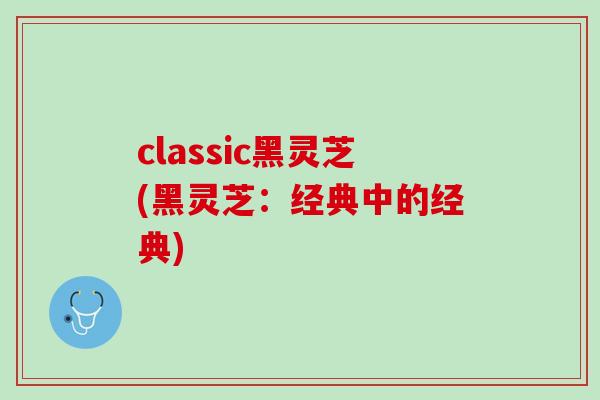 classic黑灵芝(黑灵芝：经典中的经典)