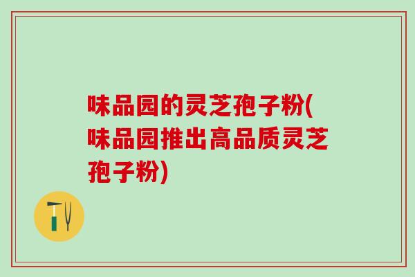 味品园的灵芝孢子粉(味品园推出高品质灵芝孢子粉) 味品园的灵芝孢子粉(味品园推出高品质灵芝孢子粉)