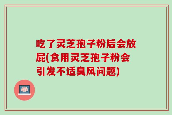 吃了灵芝孢子粉后会放屁(食用灵芝孢子粉会引发不适臭风问题) 吃了灵芝孢子粉后会放屁(食用灵芝孢子粉会引发不适臭风问题)